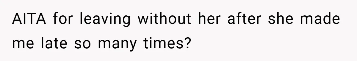AITA for leaving without her after she made me late so many times?