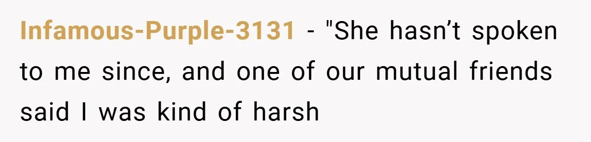 Infamous-Purple-3131 − "She hasn’t spoken to me since, and one of our mutual friends said I was kind of harsh