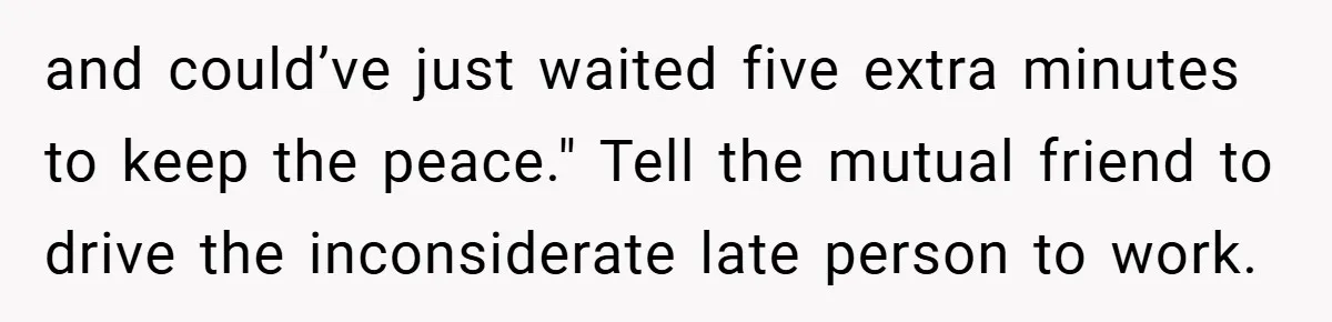 and could’ve just waited five extra minutes to keep the peace." Tell the mutual friend to drive the inconsiderate late person to work.