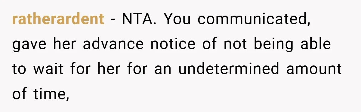 ratherardent − NTA. You communicated, gave her advance notice of not being able to wait for her for an undetermined amount of time,