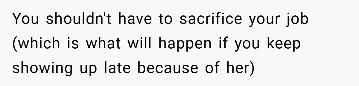 You shouldn't have to sacrifice your job (which is what will happen if you keep showing up late because of her)