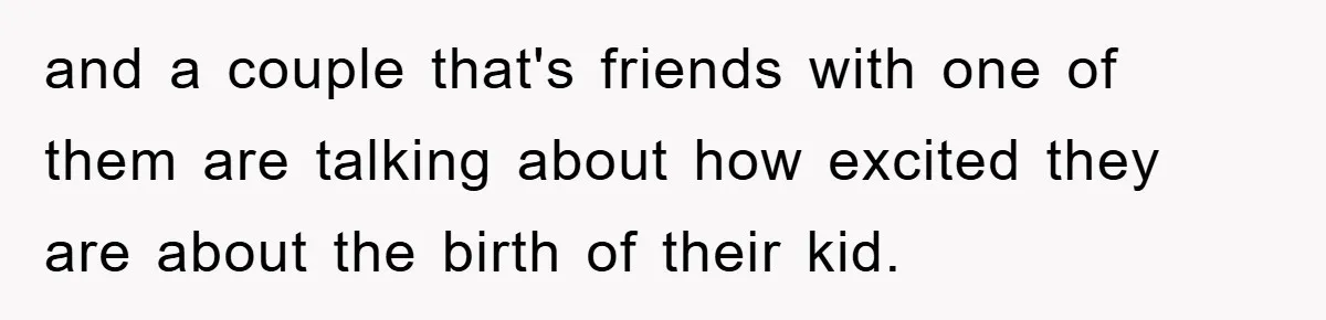 and a couple that's friends with one of them are talking about how excited they are about the birth of their kid.