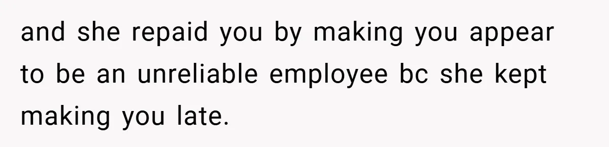 and she repaid you by making you appear to be an unreliable employee bc she kept making you late.