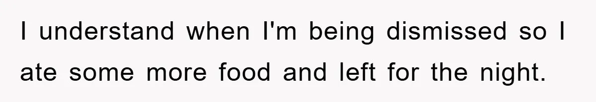 I understand when I'm being dismissed so I ate some more food and left for the night.