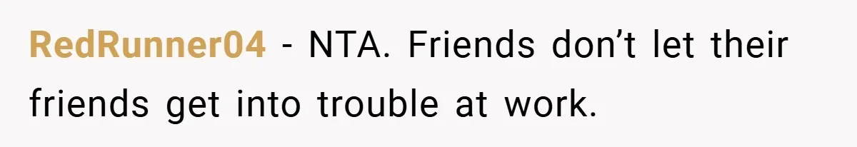 RedRunner04 − NTA. Friends don’t let their friends get into trouble at work.