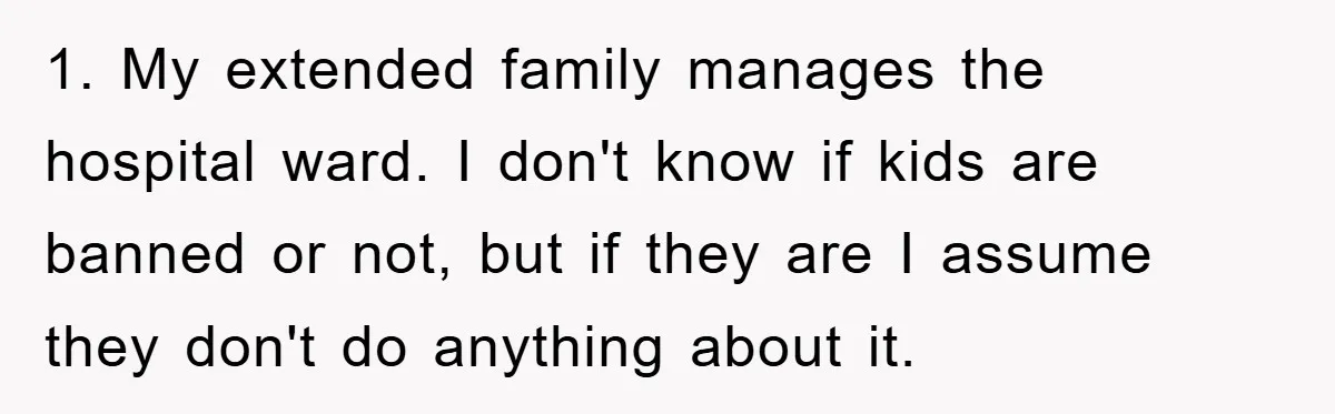 1. My extended family manages the hospital ward. I don't know if kids are banned or not, but if they are I assume they don't do anything about it.