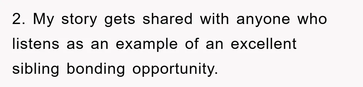 2. My story gets shared with anyone who listens as an example of an excellent sibling bonding opportunity.