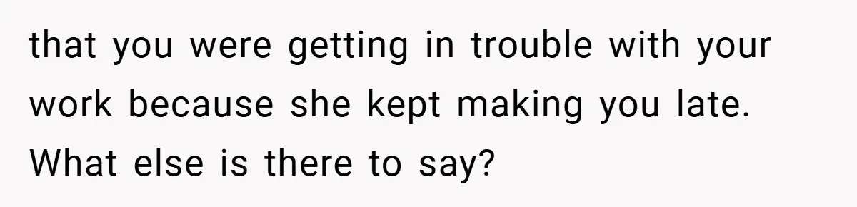 that you were getting in trouble with your work because she kept making you late. What else is there to say?