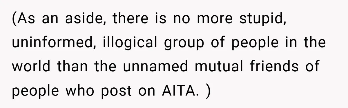 (As an aside, there is no more stupid, uninformed, illogical group of people in the world than the unnamed mutual friends of people who post on AITA. )