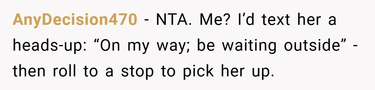AnyDecision470 − NTA. Me? I’d text her a heads-up: “On my way; be waiting outside” - then roll to a stop to pick her up.