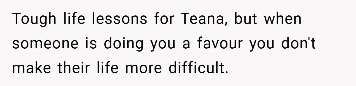 Tough life lessons for Teana, but when someone is doing you a favour you don't make their life more difficult.