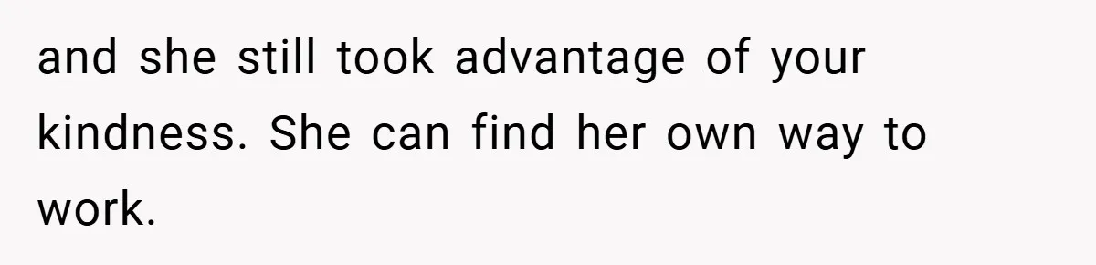 and she still took advantage of your kindness. She can find her own way to work.