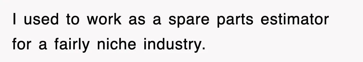 I used to work as a spare parts estimator for a fairly niche industry.