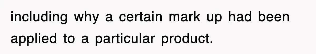 including why a certain mark up had been applied to a particular product.