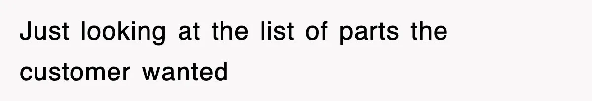 Just looking at the list of parts the customer wanted