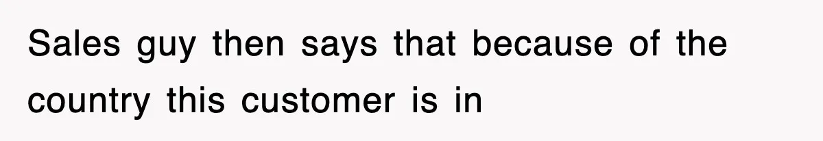 Sales guy then says that because of the country this customer is in