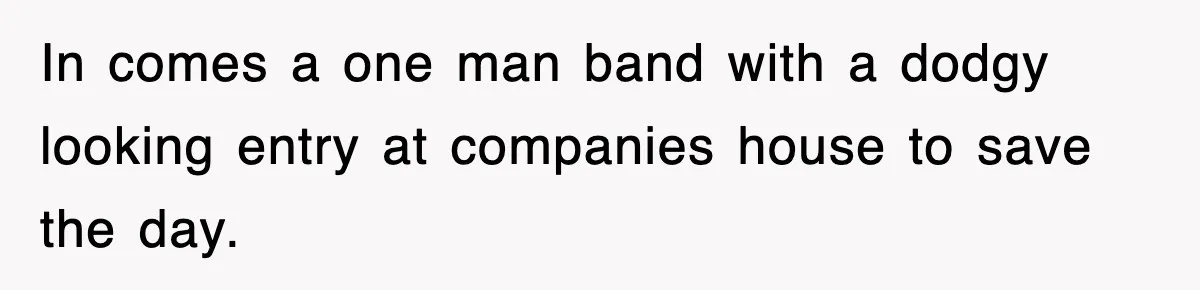 In comes a one man band with a dodgy looking entry at companies house to save the day.