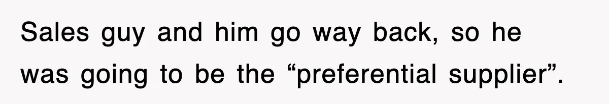 Sales guy and him go way back, so he was going to be the “preferential supplier”.