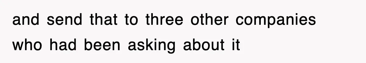 and send that to three other companies who had been asking about it