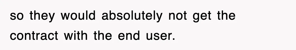 so they would absolutely not get the contract with the end user.