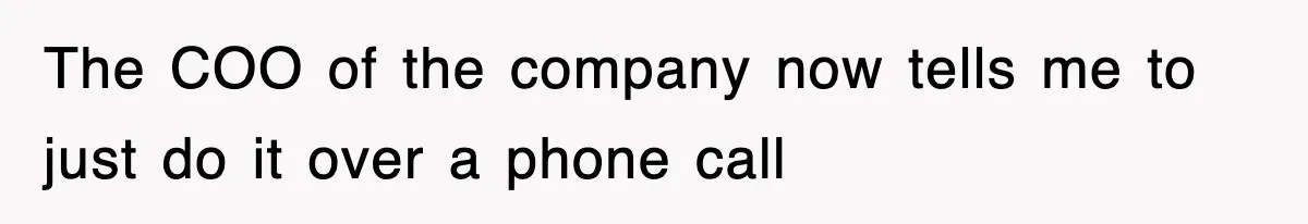 The COO of the company now tells me to just do it over a phone call