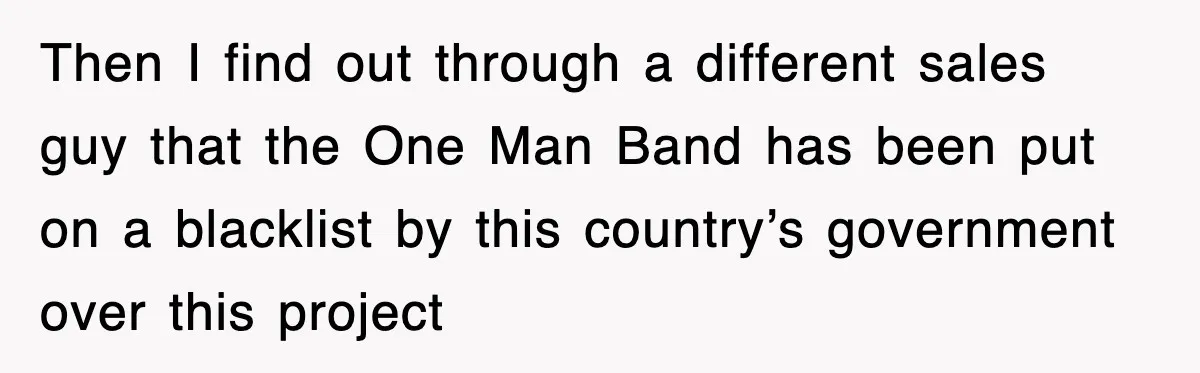 Then I find out through a different sales guy that the One Man Band has been put on a blacklist by this country’s government over this project