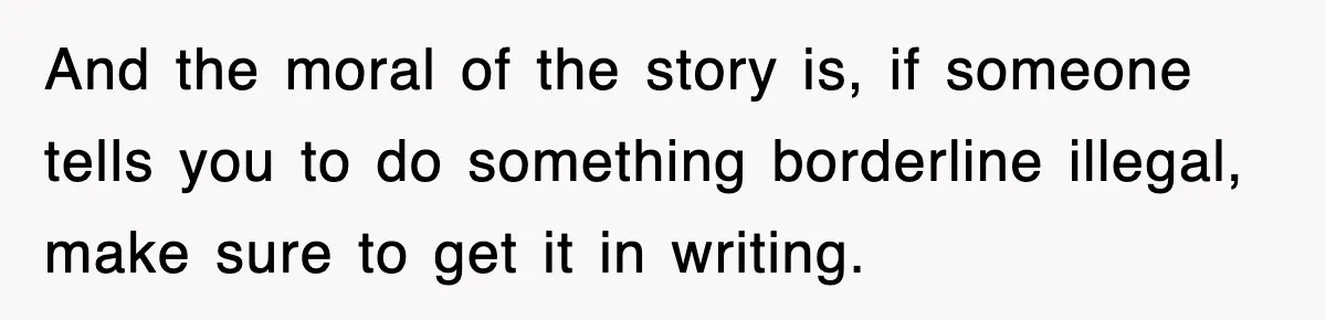 And the moral of the story is, if someone tells you to do something borderline illegal, make sure to get it in writing.