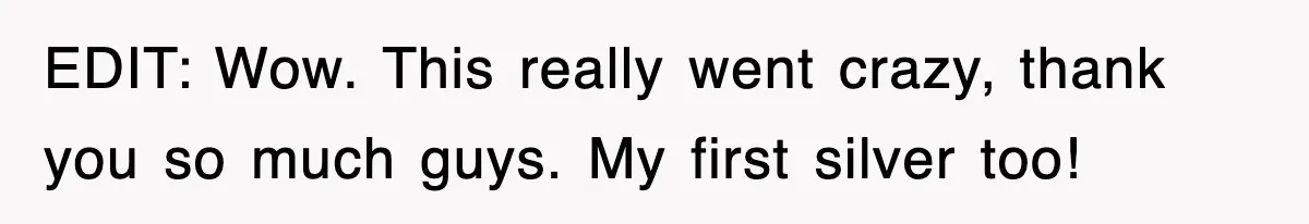 EDIT: Wow. This really went crazy, thank you so much guys. My first silver too!