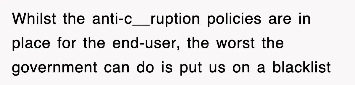 Whilst the anti-c__ruption policies are in place for the end-user, the worst the government can do is put us on a blacklist