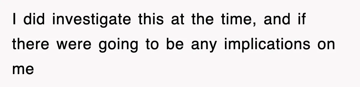 I did investigate this at the time, and if there were going to be any implications on me