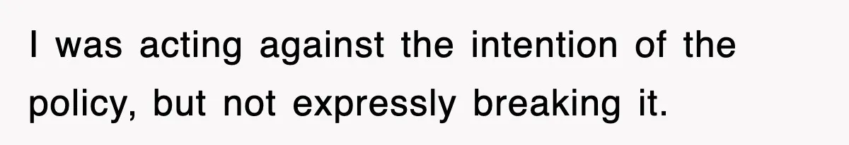 I was acting against the intention of the policy, but not expressly breaking it.