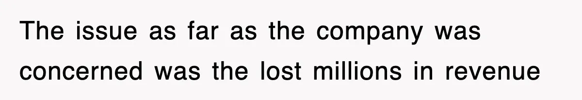 The issue as far as the company was concerned was the lost millions in revenue