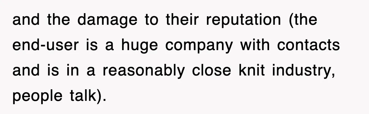 and the damage to their reputation (the end-user is a huge company with contacts and is in a reasonably close knit industry, people talk).