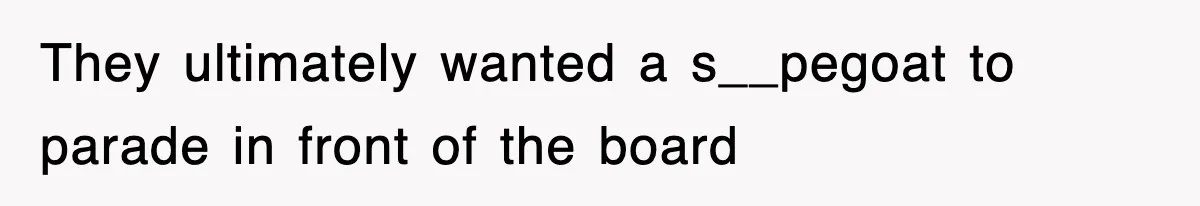 They ultimately wanted a s__pegoat to parade in front of the board
