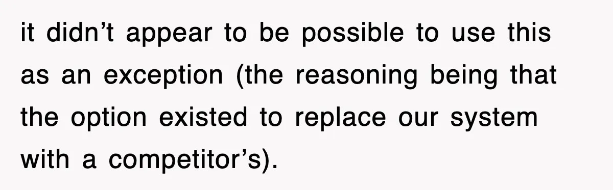 it didn’t appear to be possible to use this as an exception (the reasoning being that the option existed to replace our system with a competitor’s).