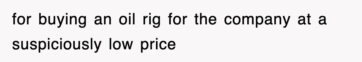 for buying an oil rig for the company at a suspiciously low price