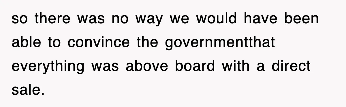 so there was no way we would have been able to convince the governmentthat everything was above board with a direct sale.