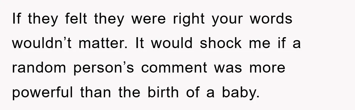 If they felt they were right your words wouldn’t matter. It would shock me if a random person’s comment was more powerful than the birth of a baby.