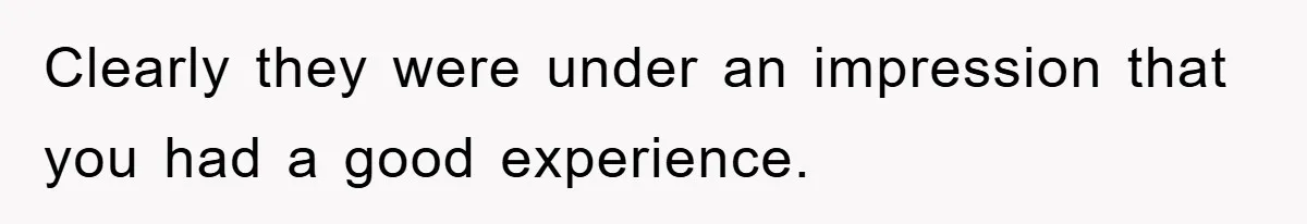 Clearly they were under an impression that you had a good experience.