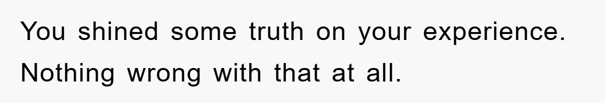 You shined some truth on your experience. Nothing wrong with that at all.