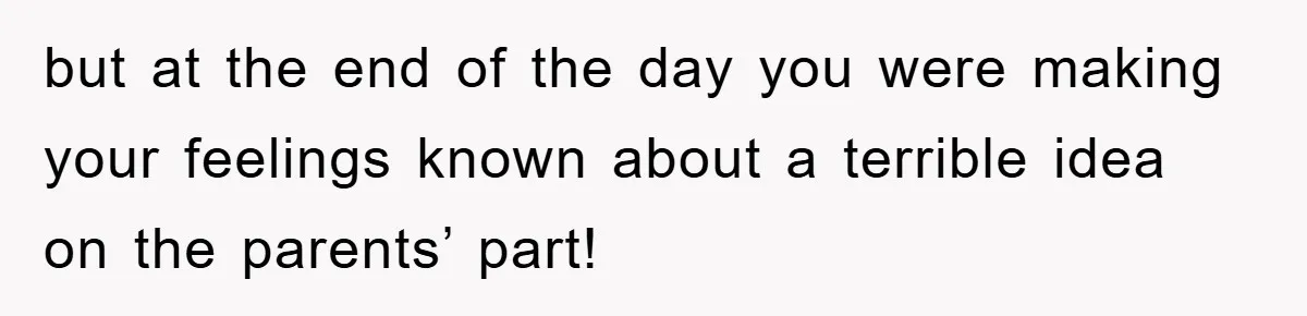 but at the end of the day you were making your feelings known about a terrible idea on the parents’ part!