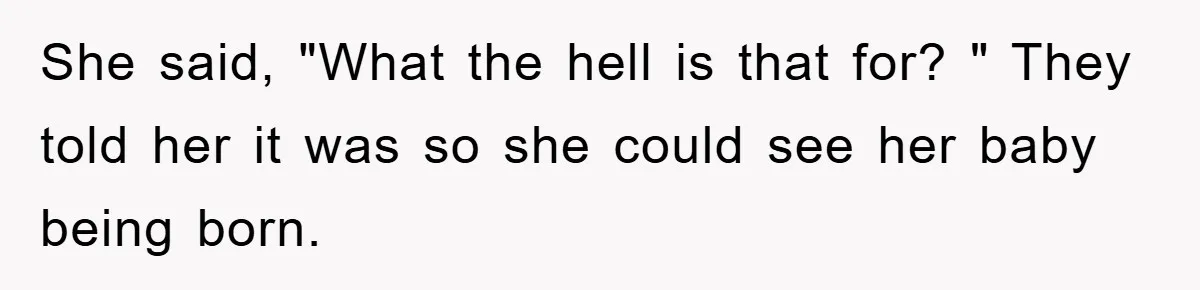 She said, "What the hell is that for? " They told her it was so she could see her baby being born.