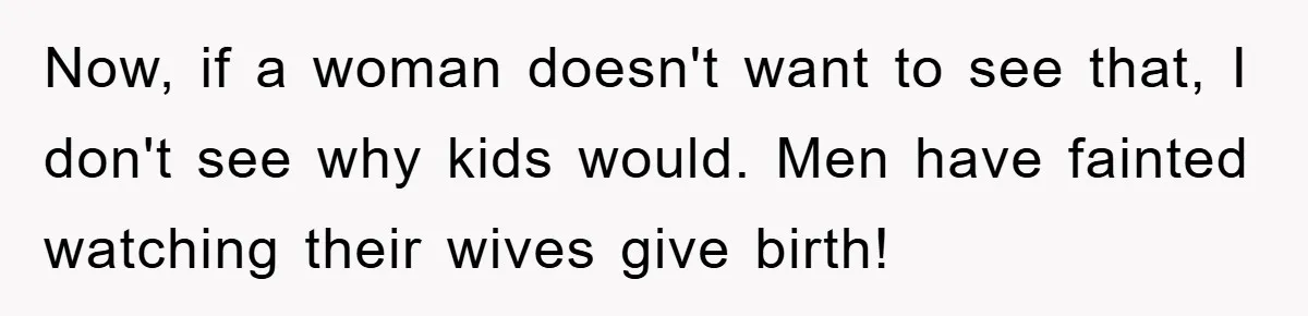 Now, if a woman doesn't want to see that, I don't see why kids would. Men have fainted watching their wives give birth!