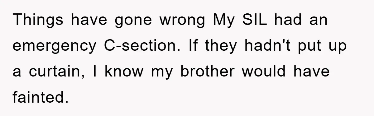 Things have gone wrong My SIL had an emergency C-section. If they hadn't put up a curtain, I know my brother would have fainted.