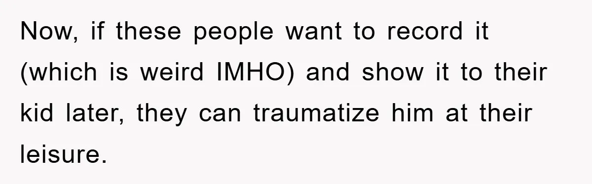 Now, if these people want to record it (which is weird IMHO) and show it to their kid later, they can traumatize him at their leisure.