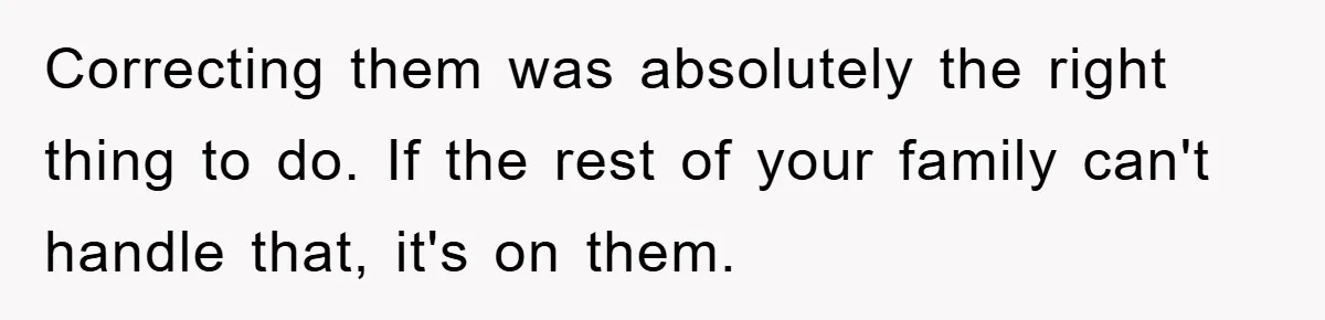Correcting them was absolutely the right thing to do. If the rest of your family can't handle that, it's on them.