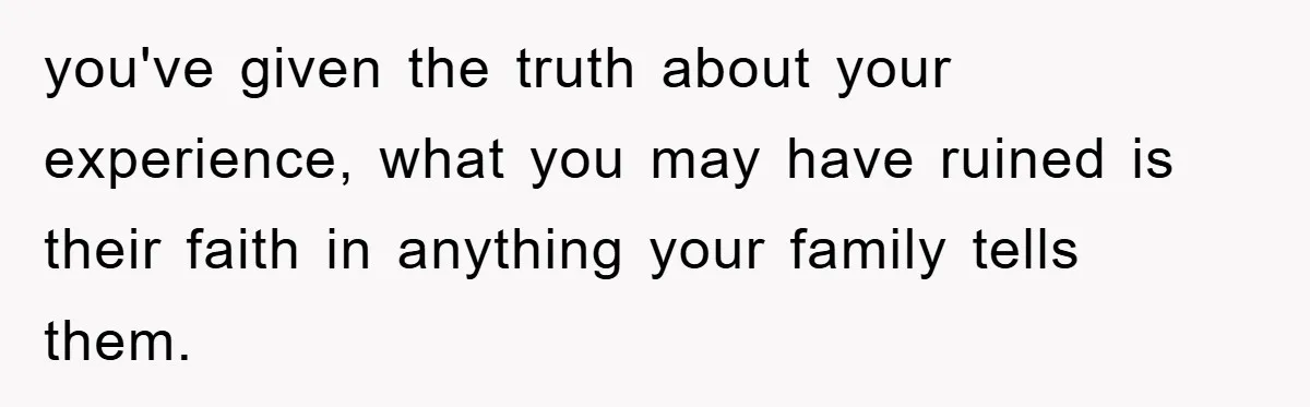 you've given the truth about your experience, what you may have ruined is their faith in anything your family tells them.