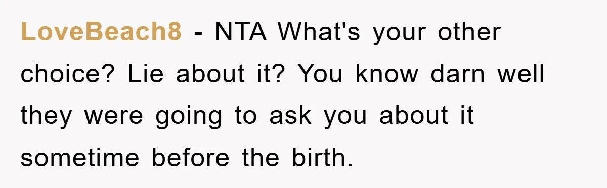 LoveBeach8 − NTA What's your other choice? Lie about it? You know darn well they were going to ask you about it sometime before the birth.