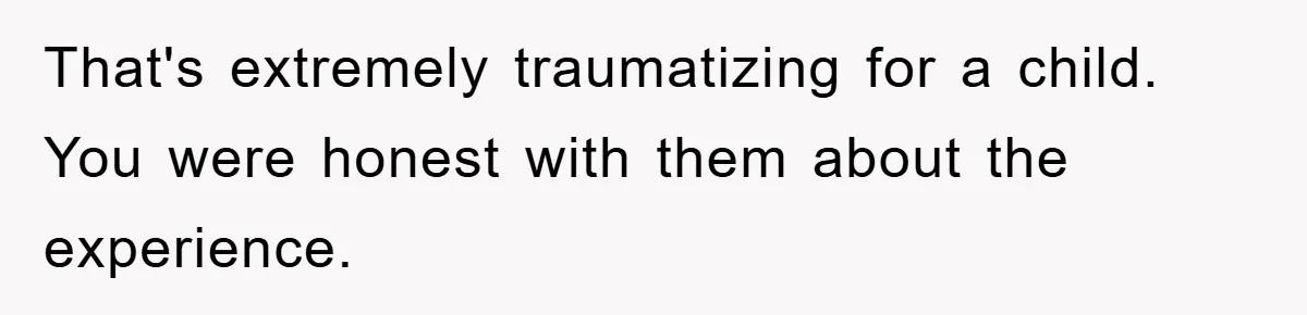That's extremely traumatizing for a child. You were honest with them about the experience.