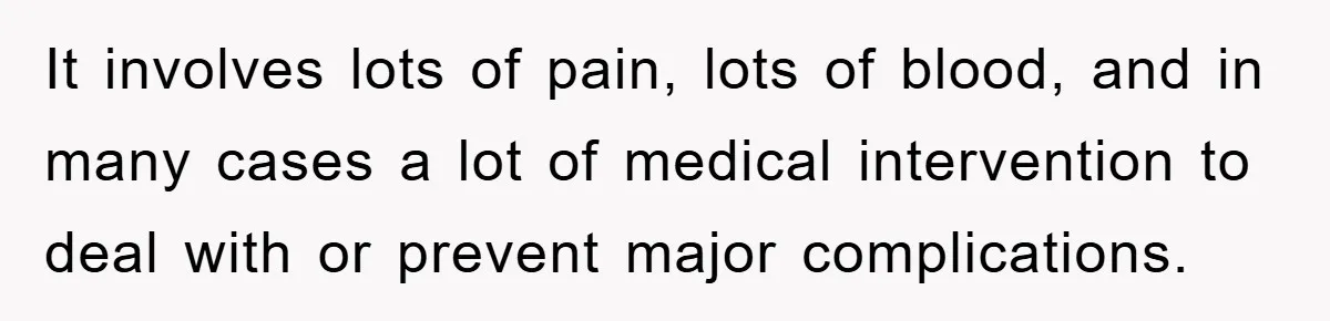 It involves lots of pain, lots of blood, and in many cases a lot of medical intervention to deal with or prevent major complications.